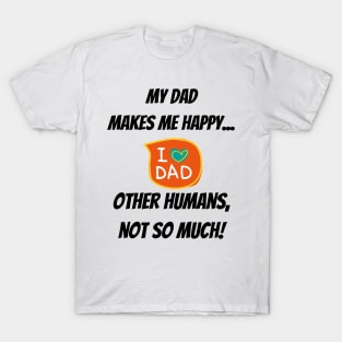 My Dad makes me happy... other Humans, not so much! T-Shirt